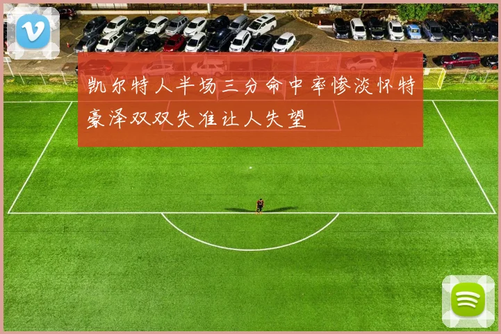 凯尔特人半场三分命中率惨淡怀特豪泽双双失准让人失望