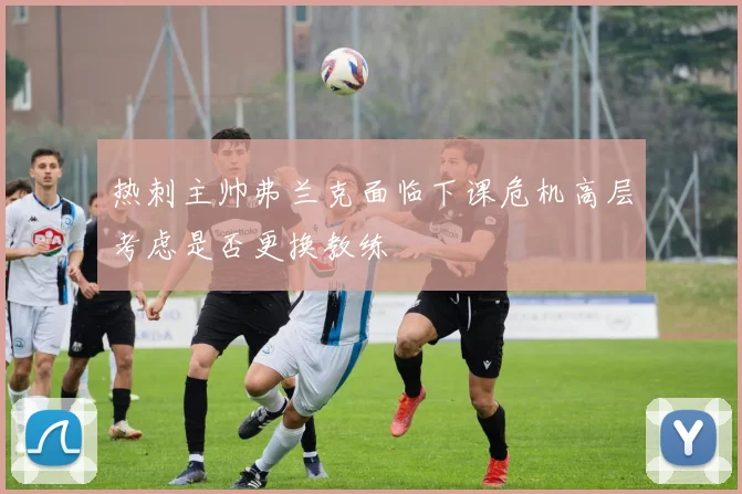 热刺主帅弗兰克面临下课危机高层考虑是否更换教练