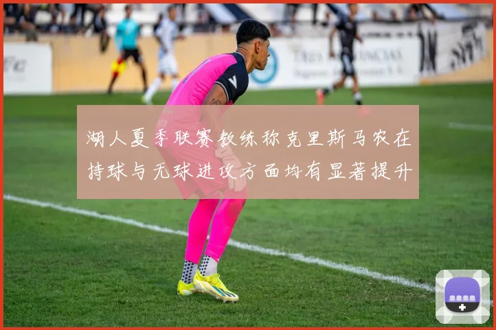 湖人夏季联赛教练称克里斯马农在持球与无球进攻方面均有显著提升
