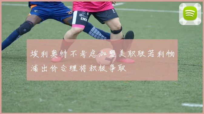 埃利奥特不考虑加盟美职联若利物浦出价合理将积极争取
