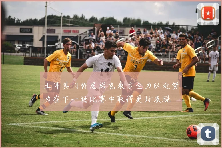 土耳其门将居诺克表示全力以赴努力在下一场比赛中取得更好表现