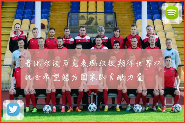 普比尔谈马竞表现积极期待世界杯机会希望能为国家队贡献力量