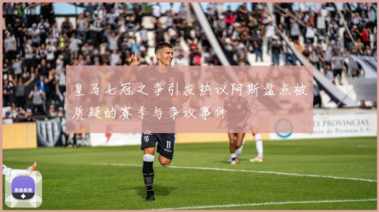皇马七冠之争引发热议阿斯盘点被质疑的赛季与争议事件