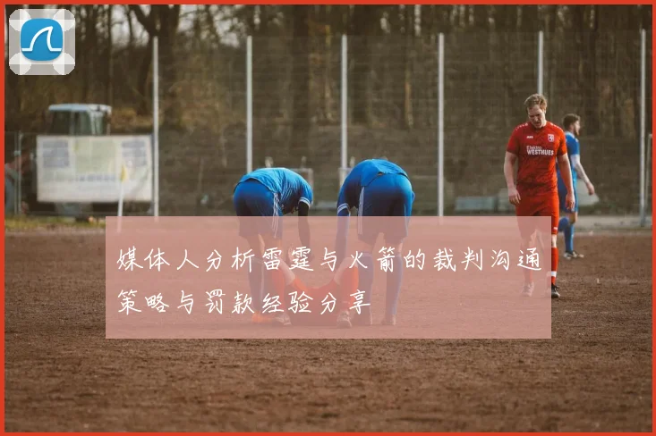 媒体人分析雷霆与火箭的裁判沟通策略与罚款经验分享
