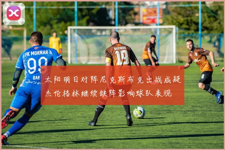 太阳明日对阵尼克斯布克出战成疑杰伦格林继续缺阵影响球队表现