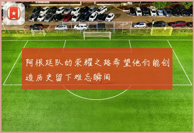 阿根廷队的荣耀之路希望他们能创造历史留下难忘瞬间