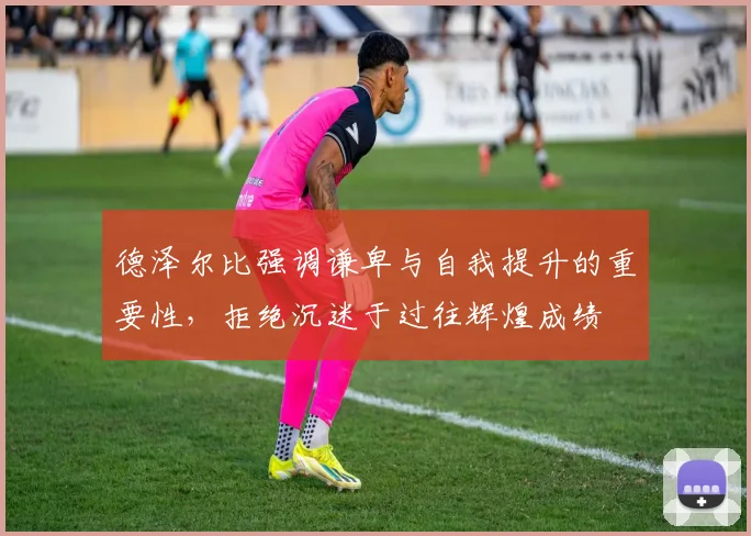 德泽尔比强调谦卑与自我提升的重要性，拒绝沉迷于过往辉煌成绩