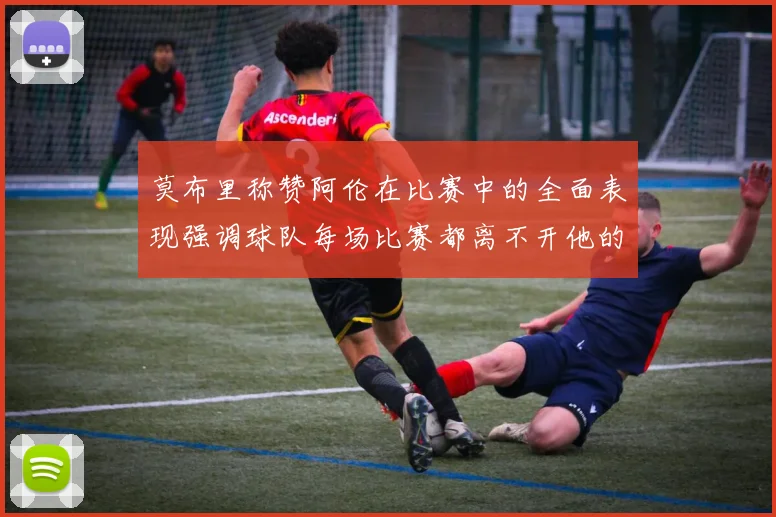 莫布里称赞阿伦在比赛中的全面表现强调球队每场比赛都离不开他的贡献