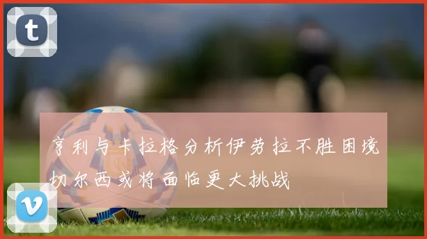 亨利与卡拉格分析伊劳拉不胜困境切尔西或将面临更大挑战