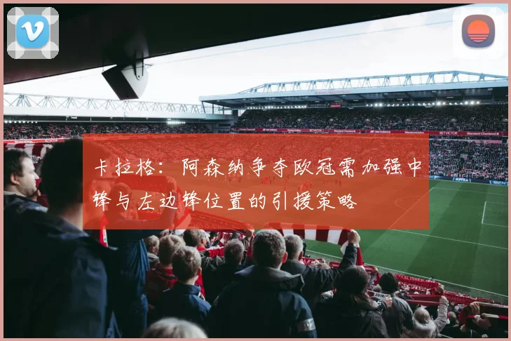 卡拉格：阿森纳争夺欧冠需加强中锋与左边锋位置的引援策略