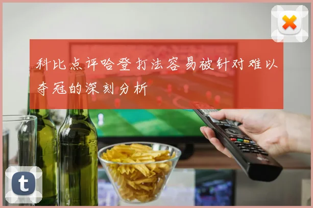 科比点评哈登打法容易被针对难以夺冠的深刻分析