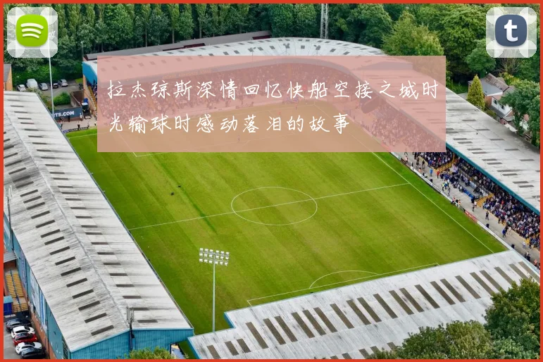 拉杰琼斯深情回忆快船空接之城时光输球时感动落泪的故事